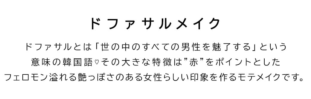 ドファサルメイクカラコン。ドファサルとは「世の中のすべての男性を魅了する」という意味の韓国語♡その大きな特徴は赤をポイントとしたフェロモン溢れる艶っぽさのある女性らしい印象を作るモテメイクです。